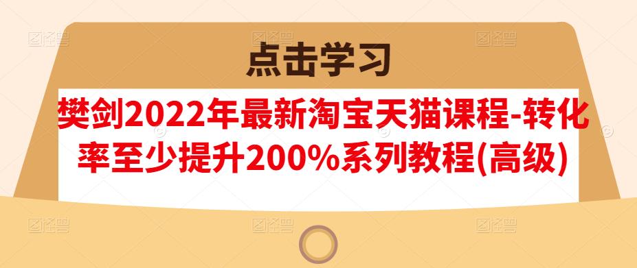 樊剑2022年最新淘宝天猫课程-转化率至少提升200%系列教程(高级)-最全资源库