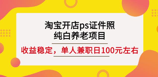 淘宝开店ps证件照,纯白养老项目,单人兼职稳定日100元(教程+软件+素材)-最全资源库