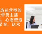 从0-1打造运营型的带货主播：主播基础、心态塑造，能力培养到直播节奏，话术进行全面讲-最全资源库