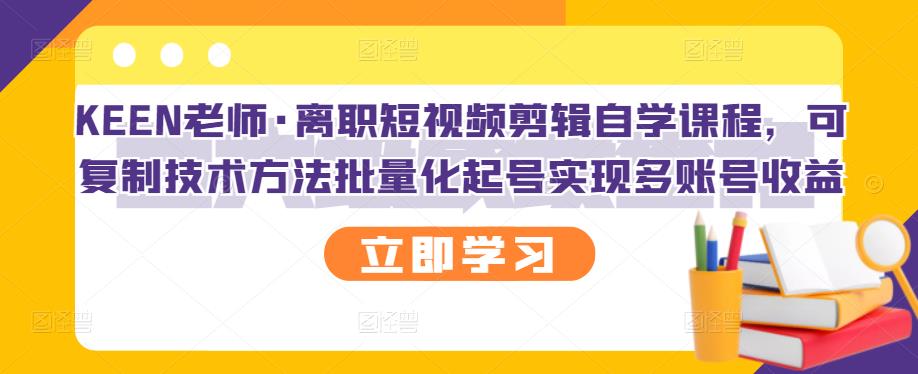 KEEN老师·离职短视频剪辑自学课程,可复制技术方法批量化起号实现多账号收益-最全资源库