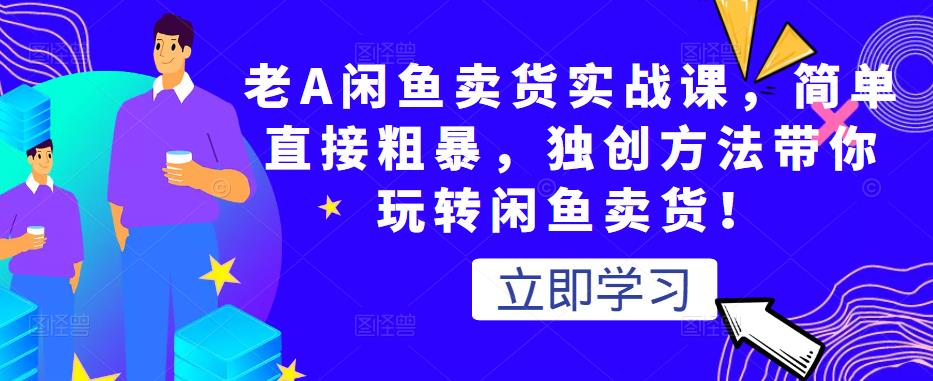 老A闲鱼卖货实战课,简单直接粗暴,独创方法带你玩转闲鱼卖货!-最全资源库