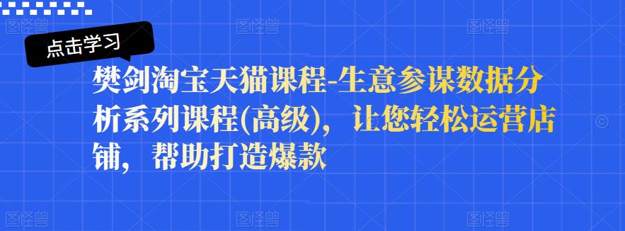 樊剑淘宝天猫课程-生意参谋数据分析系列课程(高级)，让您轻松运营店铺，帮助打造爆款-最全资源库