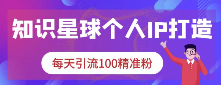 知识星球个人IP打造系列课程,每天引流100精准粉-最全资源库