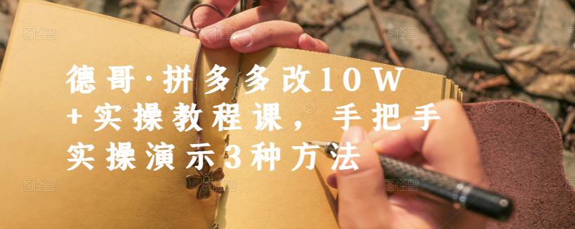 德哥·拼多多改10W+实操教程课，手把手实操演示3种方法-最全资源库