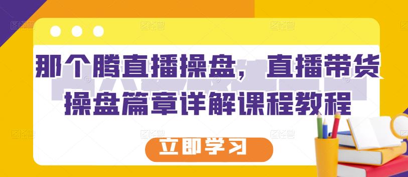 那个腾直播操盘,直播带货操盘篇章详解课程教程-最全资源库
