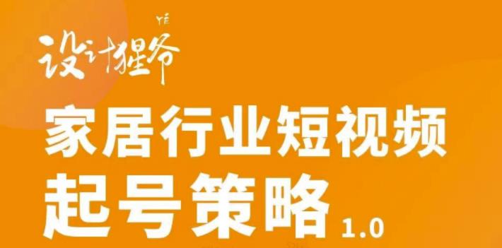 【设计猩爷】家居行业短视频起号策略,家居行业非主流短视频策略课价值4980元-最全资源库