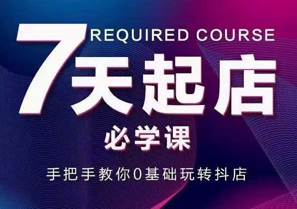 抖音小店7天起店必学课,手把手教你0基础玩转抖店-最全资源库