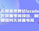 东南亚来赞达lazada跨境无货源电商项目,利润完爆国内无货源电商-最全资源库