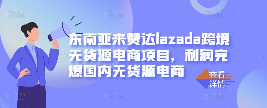 东南亚来赞达lazada跨境无货源电商项目，利润完爆国内无货源电商-最全资源库