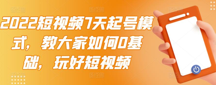 2022短视频7天起号模式，教大家如何0基础，玩好短视频-最全资源库