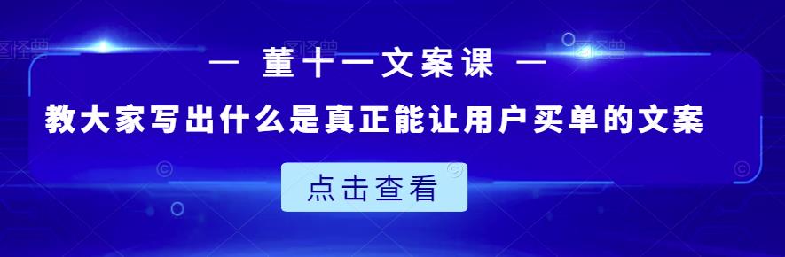 董十一文案课：教大家写出什么是真正能让用户买单的文案-最全资源库