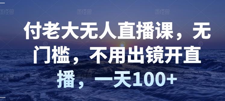 付老大无人直播课，无门槛，不用出镜开直播，一天100+-最全资源库