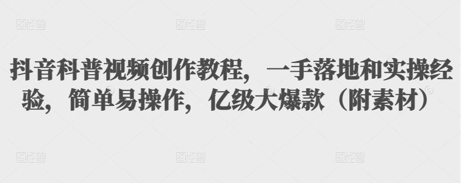 抖音科普视频创作教程，一手落地和实操经验，简单易操作，亿级大爆款（附素材）-最全资源库