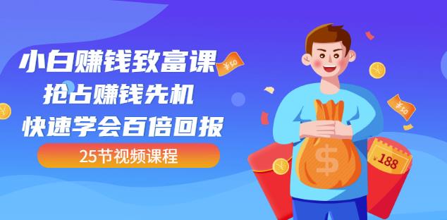 【全网最火】小白赚钱致富课：抢占赚钱先机快速学会百倍回报（25节视频）-最全资源库