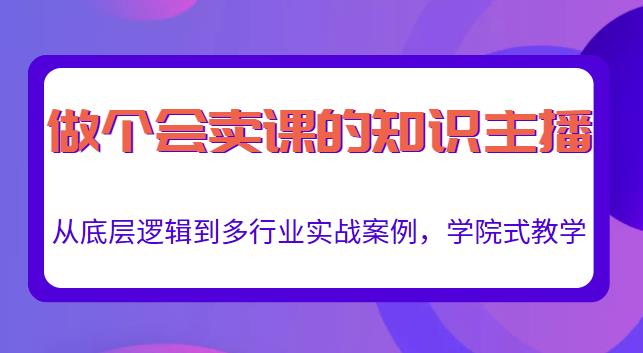 做一个会卖课的知识主播，从底层逻辑到多行业实战案例，学院式教学-最全资源库