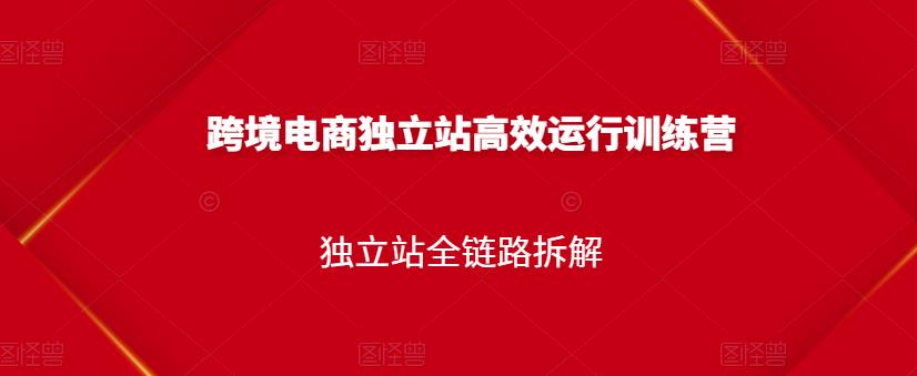 跨境电商独立站高效运行训练营，独立站全链路拆解-最全资源库