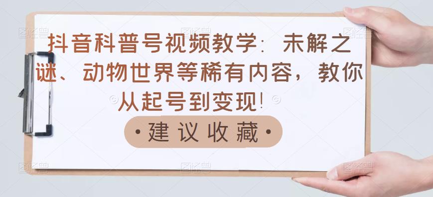 抖音科普号视频教学:未解之谜、动物世界等稀有内容,教你从起号到变现!-最全资源库