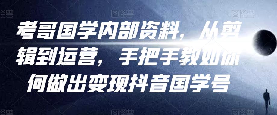 考哥国学内部资料，从剪辑到运营，手把手教如你‬何做出变现抖音‬国学号（教程+素材+模板）-最全资源库