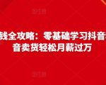 抖音电商赚钱全攻略:零基础学习抖音种草,靠抖音卖货轻松月薪过万-最全资源库