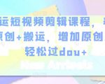 幸运短视频剪辑课程,养号+原创+搬运,增加原创度,轻松过dou+-最全资源库