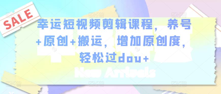幸运短视频剪辑课程,养号+原创+搬运,增加原创度,轻松过dou+-最全资源库