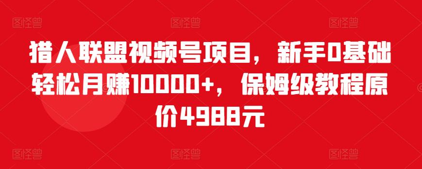 猎人联盟视频号项目，新手0基础轻松月赚10000+，保姆级教程原价4988元-最全资源库