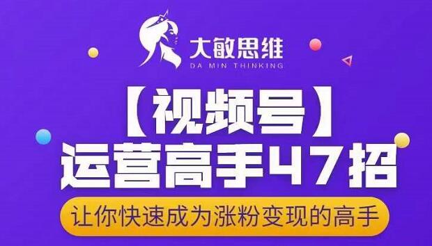大敏思维-视频号运营高手47招，让你快速成为涨粉变现高手-最全资源库