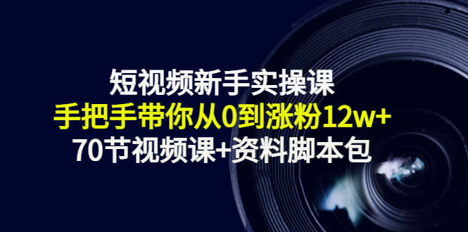 短视频新手实操课:手把手带你从0到涨粉12w+(70节视频课+资料脚本包)-最全资源库