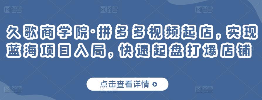 久歌商学院·拼多多视频起店,实现蓝海项目入局,快速起盘打爆店铺-最全资源库
