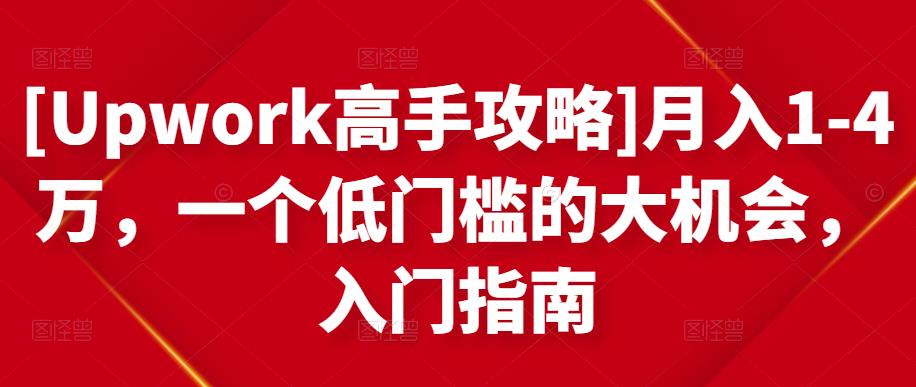 [Upwork高手攻略]月入1-4万，一个低门槛的大机会，入门指南-最全资源库