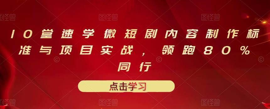 10堂速学微短剧内容制作标准与项目实战,领跑80%同行-最全资源库