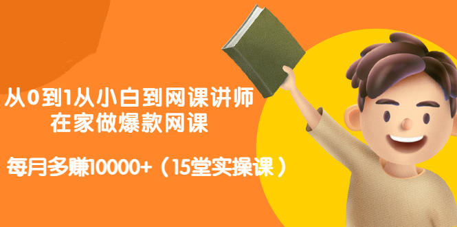 从0到1从小白到网课讲师：在家做爆款网课，每月多赚10000+（15堂实操课）-最全资源库