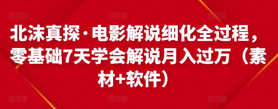 北沫真探·电影解说细化全过程,零基础7天学会电影解说月入过万(教程+素材+软件)-最全资源库