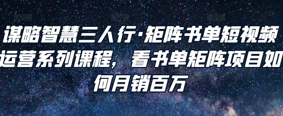 谋略智慧三人行·矩阵书单短视频运营系列课程,看书单矩阵项目如何月销百万-最全资源库