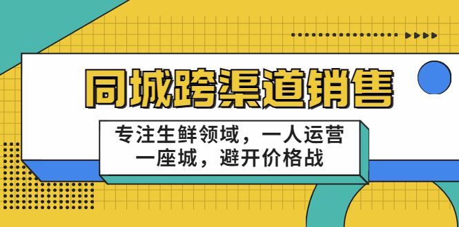 同城跨渠道销售,专注生鲜领域,一人运营一座城,避开价格战-最全资源库