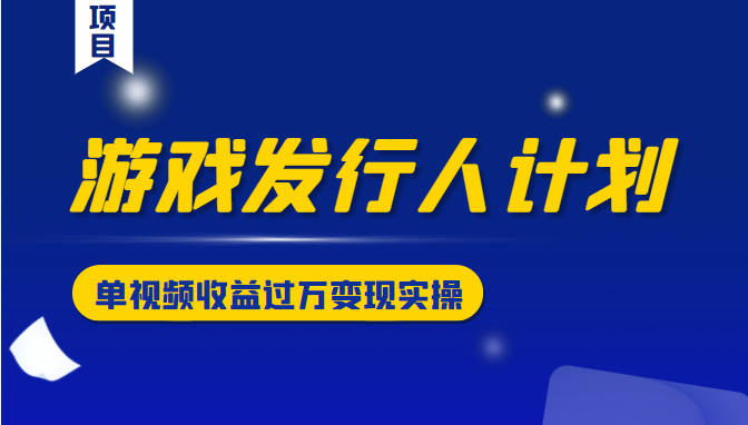 游戏发行人计划变现实操项目,单视频收益过万(34节视频课)-最全资源库