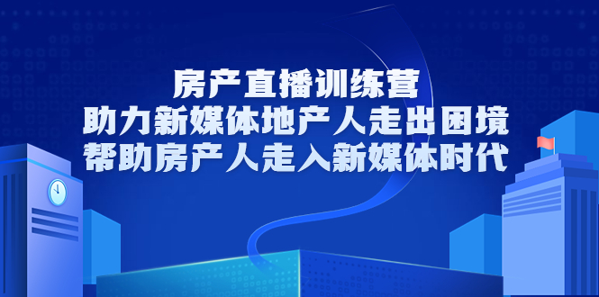 房产直播训练营，助力新媒体地产人走出困境，帮助房产人走入新媒体时代-最全资源库