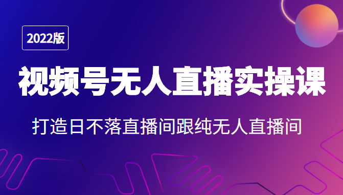 2022年视频号无人直播实操课,打造日不落直播间跟纯无人直播间-最全资源库