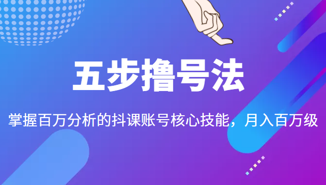 五步撸号法,掌握百万分析的抖课账号核心技能,从逻辑到实操-最全资源库