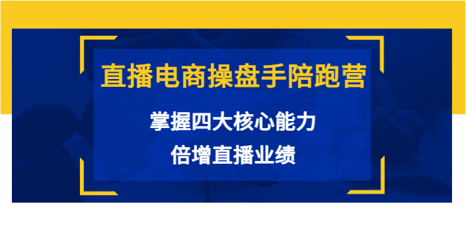 直播电商操盘手陪跑营：掌握四大核心能力，倍增直播业绩（价值980元）-最全资源库