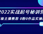 2022实战起号秘训营，千万级主播教您 0粉0作品实操起号（价值299元）-最全资源库