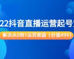 2022抖音直播运营起号宝典:解决从0到1运营难题(价值499元)-最全资源库