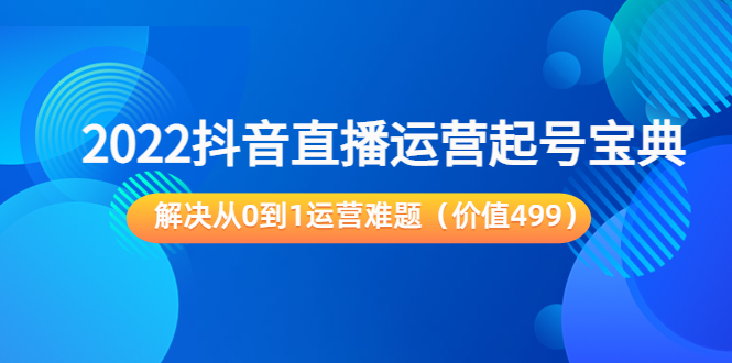 2022抖音直播运营起号宝典:解决从0到1运营难题(价值499元)-最全资源库