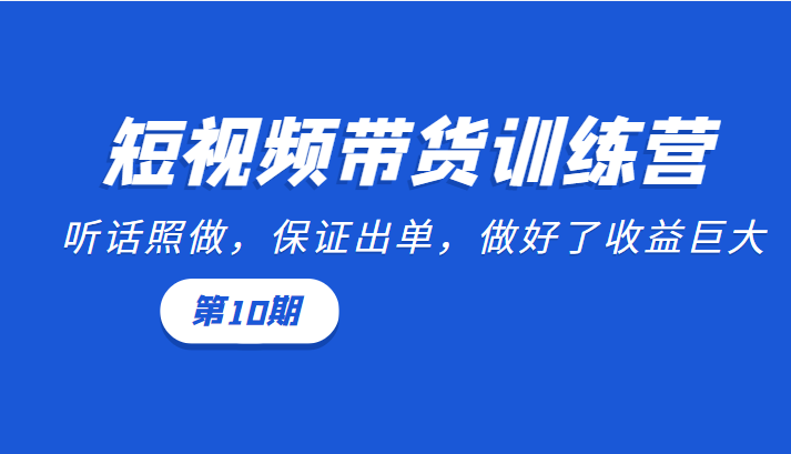 短视频带货训练营:听话照做,保证出单,做好了收益巨大(第10期)-最全资源库