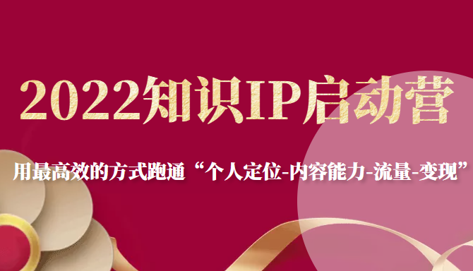 2022知识IP启动营,用最高效的方式跑通“个人定位-内容能力-流量-变现”-最全资源库
