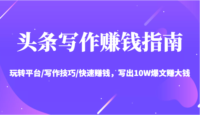 头条写作赚钱指南:玩转平台/写作技巧/快速赚钱,写出10W爆文赚大钱【送资料包】-最全资源库