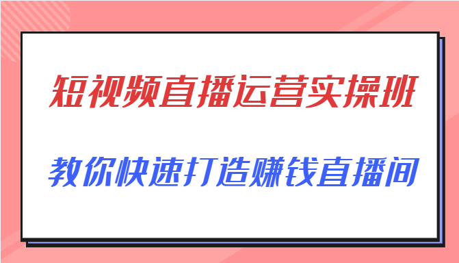 短视频直播运营实操班，直播带货精细化运营实操，教你快速打造赚钱直播间-最全资源库