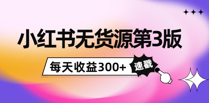 小红书无货源第3版,0投入起店,无脑图文精细化玩法,每天收益300+-最全资源库