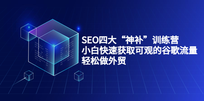 SEO四大“神补”训练营,小白快速获取可观的谷歌流量,轻松做外贸-最全资源库