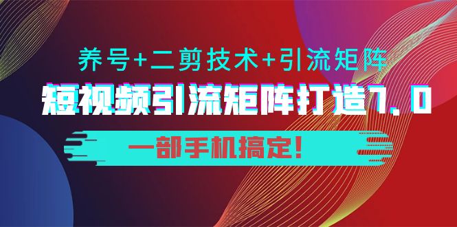短视频引流矩阵打造7.0，养号+二剪技术+引流矩阵 一部手机搞定！-最全资源库